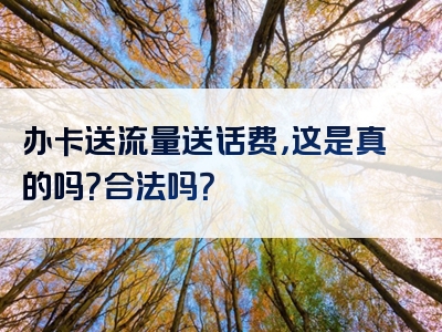 办卡送流量送话费，这是真的吗？合法吗？