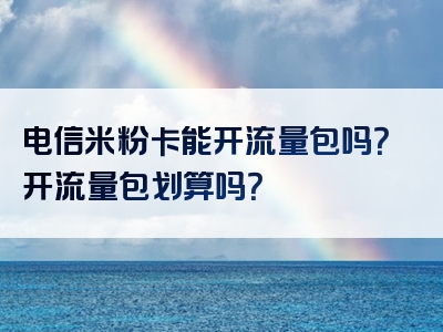 电信米粉卡能开流量包吗？开流量包划算吗？