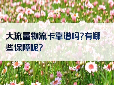 大流量物流卡靠谱吗？有哪些保障呢？