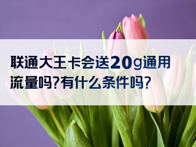 联通大王卡会送20g通用流量吗？有什么条件吗？