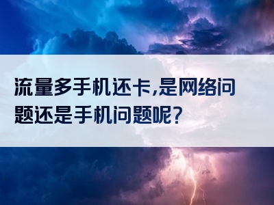 流量多手机还卡，是网络问题还是手机问题呢？