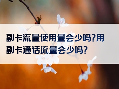 副卡流量使用量会少吗？用副卡通话流量会少吗？