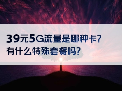39元5G流量是哪种卡？有什么特殊套餐吗？