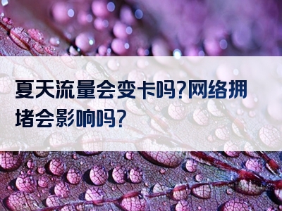 夏天流量会变卡吗？网络拥堵会影响吗？