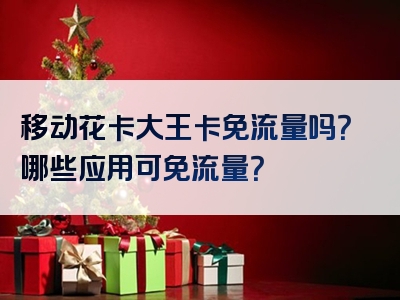 移动花卡大王卡免流量吗？哪些应用可免流量？