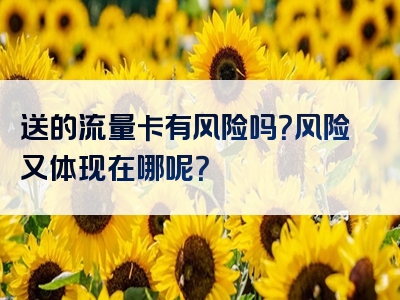 送的流量卡有风险吗？风险又体现在哪呢？