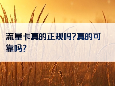 流量卡真的正规吗？真的可靠吗？