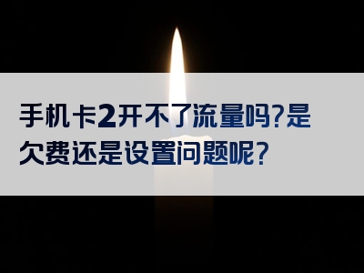 手机卡2开不了流量吗？是欠费还是设置问题呢？
