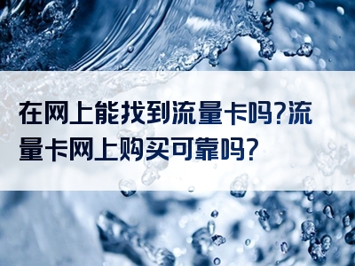 在网上能找到流量卡吗？流量卡网上购买可靠吗？