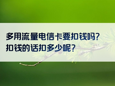 多用流量电信卡要扣钱吗？扣钱的话扣多少呢？