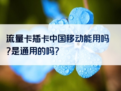 流量卡插卡中国移动能用吗？是通用的吗？