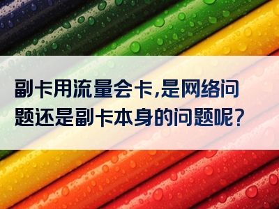 副卡用流量会卡，是网络问题还是副卡本身的问题呢？