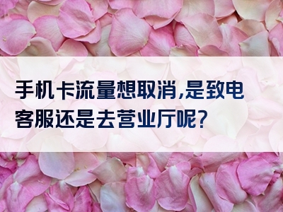 手机卡流量想取消，是致电客服还是去营业厅呢？