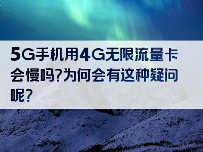 5G手机用4G无限流量卡会慢吗？为何会有这种疑问呢？