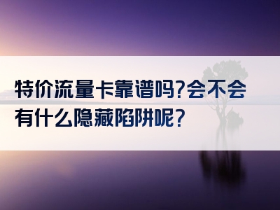 特价流量卡靠谱吗？会不会有什么隐藏陷阱呢？