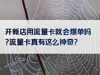 开新店用流量卡就会爆单吗？流量卡真有这么神奇？