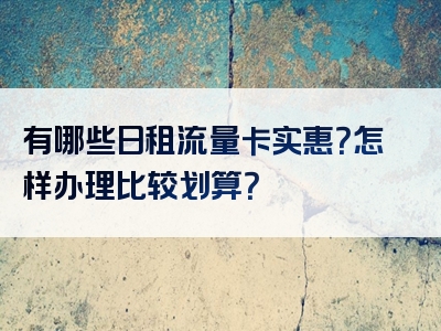 有哪些日租流量卡实惠？怎样办理比较划算？