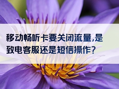 移动畅听卡要关闭流量，是致电客服还是短信操作？