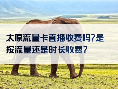 太原流量卡直播收费吗？是按流量还是时长收费？