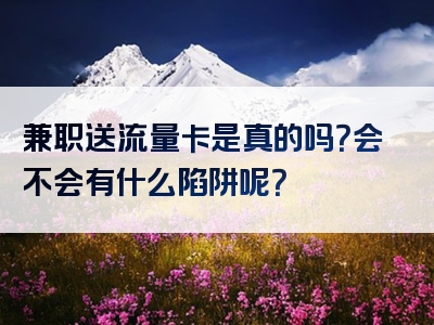 兼职送流量卡是真的吗？会不会有什么陷阱呢？
