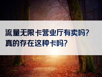 流量无限卡营业厅有卖吗？真的存在这种卡吗？