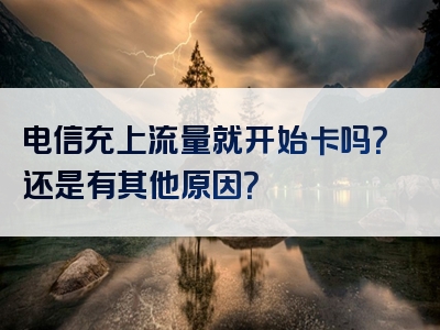 电信充上流量就开始卡吗？还是有其他原因？