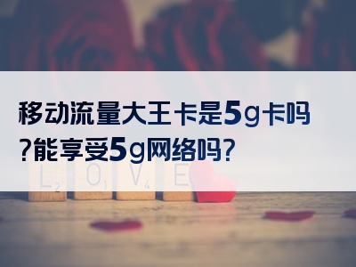 移动流量大王卡是5g卡吗？能享受5g网络吗？