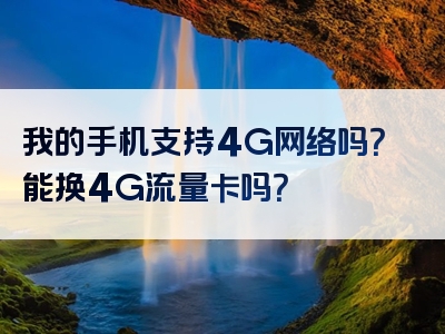 我的手机支持4G网络吗？能换4G流量卡吗？