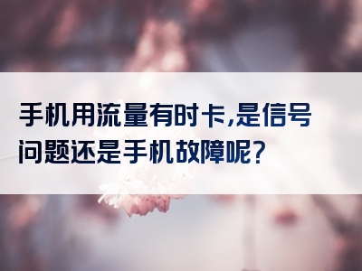 手机用流量有时卡，是信号问题还是手机故障呢？