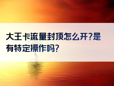 大王卡流量封顶怎么开？是有特定操作吗？