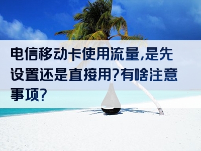 电信移动卡使用流量，是先设置还是直接用？有啥注意事项？