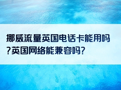 挪威流量英国电话卡能用吗？英国网络能兼容吗？