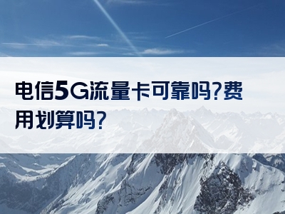 电信5G流量卡可靠吗？费用划算吗？