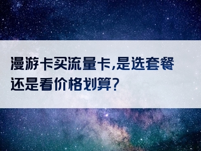 漫游卡买流量卡，是选套餐还是看价格划算？