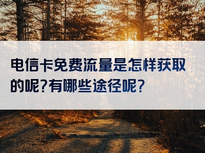 电信卡免费流量是怎样获取的呢？有哪些途径呢？