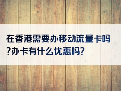 在香港需要办移动流量卡吗？办卡有什么优惠吗？