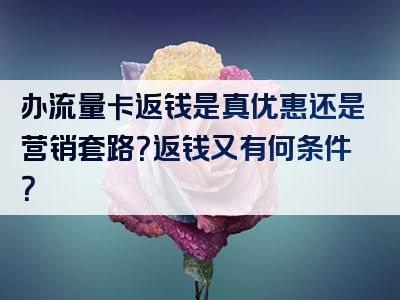 办流量卡返钱是真优惠还是营销套路？返钱又有何条件？