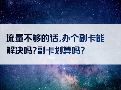 流量不够的话，办个副卡能解决吗？副卡划算吗？