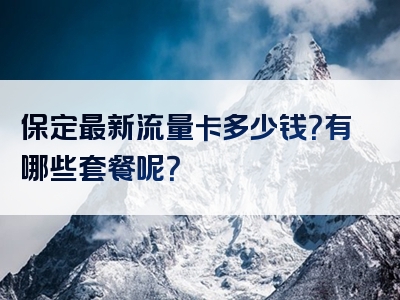 保定最新流量卡多少钱？有哪些套餐呢？