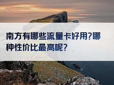 南方有哪些流量卡好用？哪种性价比最高呢？