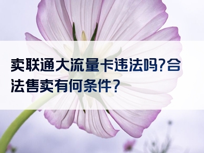 卖联通大流量卡违法吗？合法售卖有何条件？