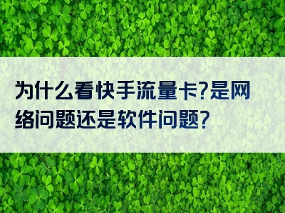 为什么看快手流量卡？是网络问题还是软件问题？