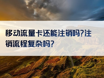 移动流量卡还能注销吗？注销流程复杂吗？