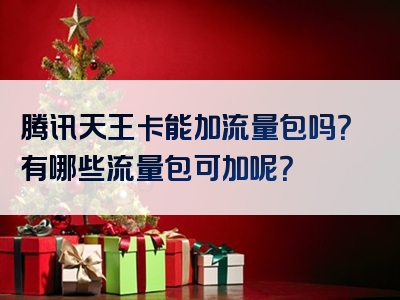 腾讯天王卡能加流量包吗？有哪些流量包可加呢？