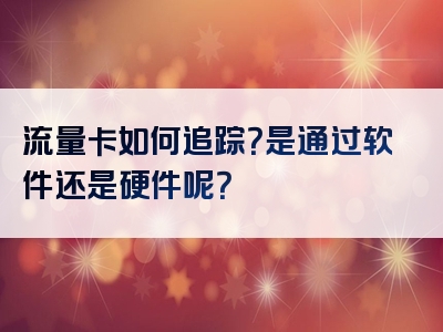 流量卡如何追踪？是通过软件还是硬件呢？