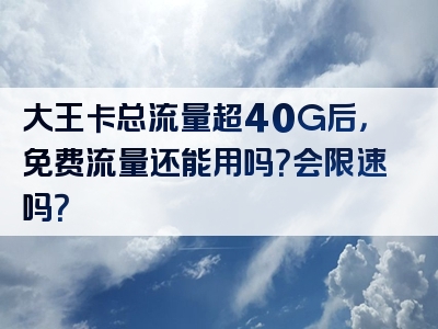 大王卡总流量超40G后，免费流量还能用吗？会限速吗？