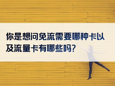 你是想问免流需要哪种卡以及流量卡有哪些吗？