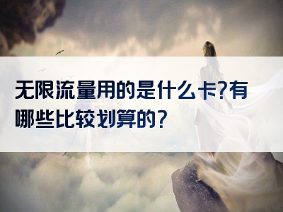 无限流量用的是什么卡？有哪些比较划算的？
