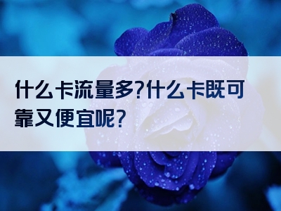 什么卡流量多？什么卡既可靠又便宜呢？