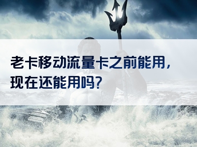 老卡移动流量卡之前能用，现在还能用吗？